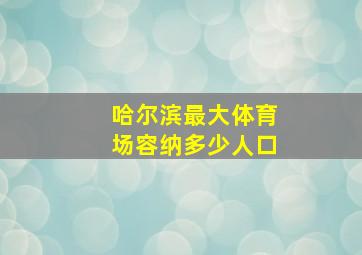 哈尔滨最大体育场容纳多少人口