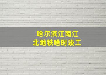 哈尔滨江南江北地铁啥时竣工