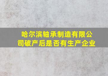 哈尔滨轴承制造有限公司破产后是否有生产企业