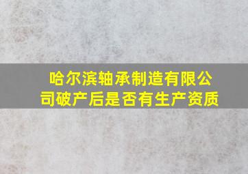 哈尔滨轴承制造有限公司破产后是否有生产资质