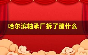 哈尔滨轴承厂拆了建什么