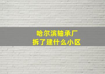 哈尔滨轴承厂拆了建什么小区