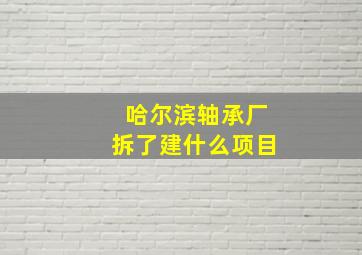 哈尔滨轴承厂拆了建什么项目