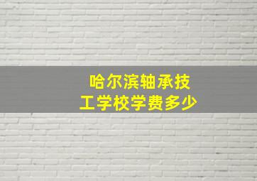 哈尔滨轴承技工学校学费多少