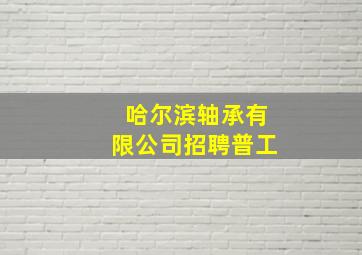 哈尔滨轴承有限公司招聘普工