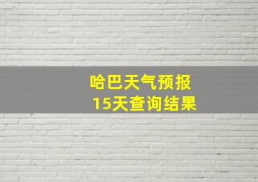 哈巴天气预报15天查询结果