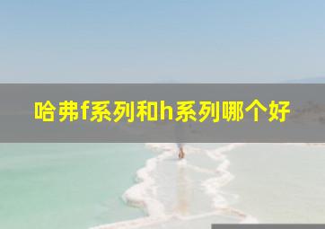 哈弗f系列和h系列哪个好