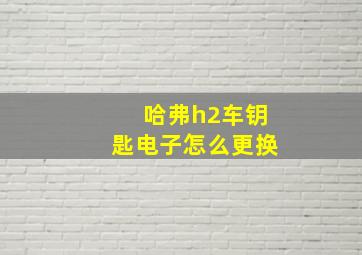 哈弗h2车钥匙电子怎么更换