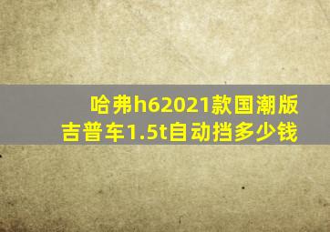 哈弗h62021款国潮版吉普车1.5t自动挡多少钱