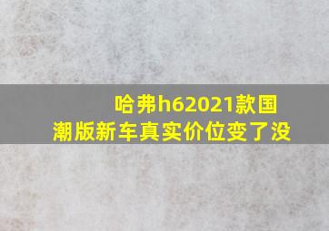 哈弗h62021款国潮版新车真实价位变了没