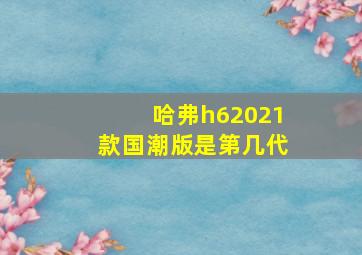 哈弗h62021款国潮版是第几代