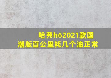 哈弗h62021款国潮版百公里耗几个油正常