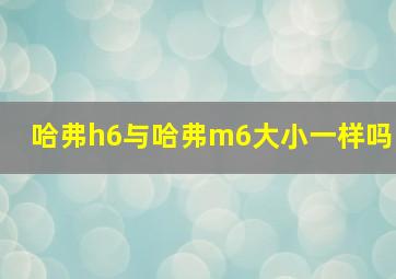 哈弗h6与哈弗m6大小一样吗