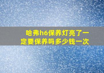 哈弗h6保养灯亮了一定要保养吗多少钱一次