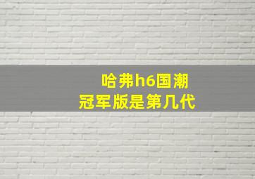 哈弗h6国潮冠军版是第几代