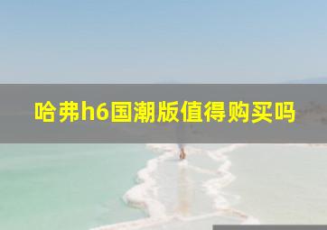 哈弗h6国潮版值得购买吗