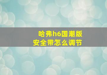 哈弗h6国潮版安全带怎么调节