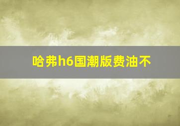 哈弗h6国潮版费油不