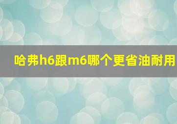 哈弗h6跟m6哪个更省油耐用