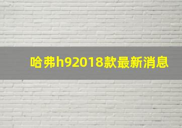 哈弗h92018款最新消息