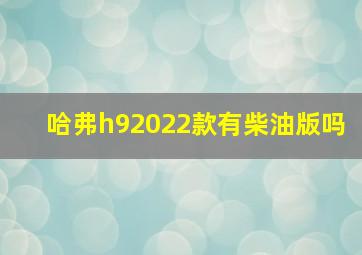 哈弗h92022款有柴油版吗