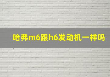 哈弗m6跟h6发动机一样吗