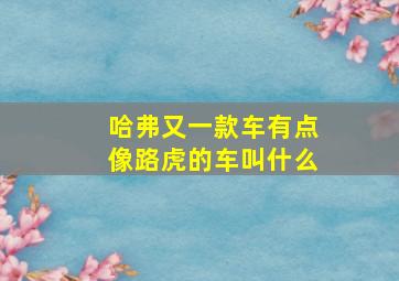 哈弗又一款车有点像路虎的车叫什么