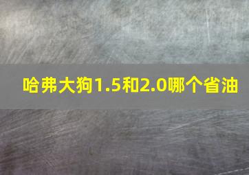 哈弗大狗1.5和2.0哪个省油