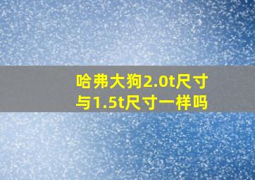 哈弗大狗2.0t尺寸与1.5t尺寸一样吗