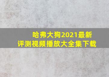 哈弗大狗2021最新评测视频播放大全集下载