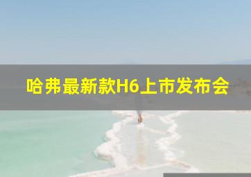 哈弗最新款H6上市发布会