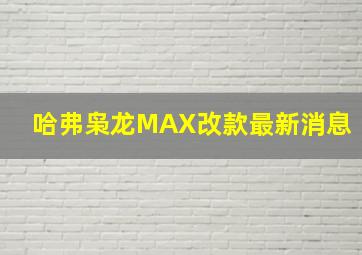 哈弗枭龙MAX改款最新消息