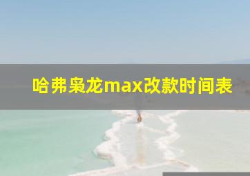 哈弗枭龙max改款时间表