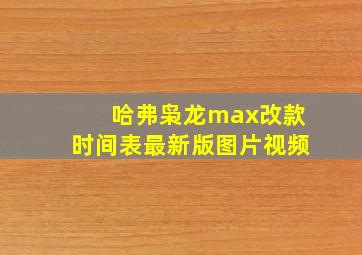 哈弗枭龙max改款时间表最新版图片视频