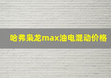 哈弗枭龙max油电混动价格