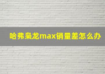 哈弗枭龙max销量差怎么办