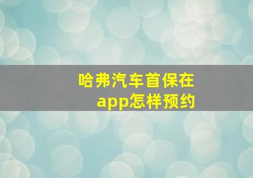 哈弗汽车首保在app怎样预约