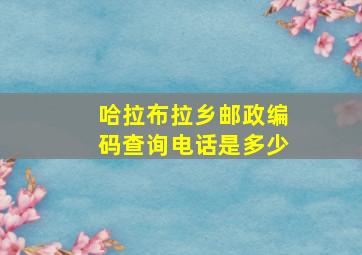 哈拉布拉乡邮政编码查询电话是多少