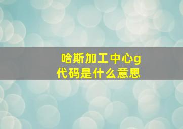 哈斯加工中心g代码是什么意思