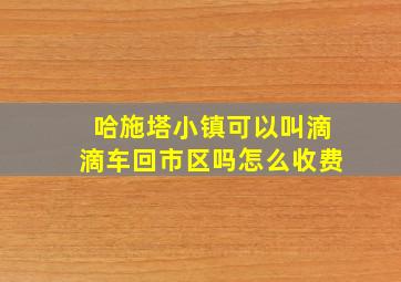 哈施塔小镇可以叫滴滴车回市区吗怎么收费