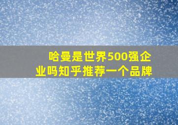 哈曼是世界500强企业吗知乎推荐一个品牌