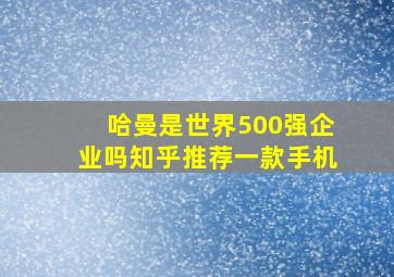 哈曼是世界500强企业吗知乎推荐一款手机