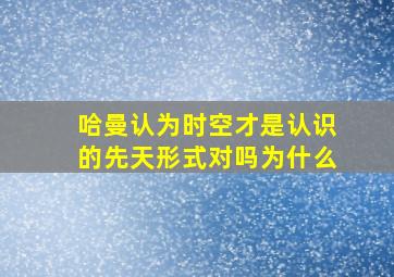 哈曼认为时空才是认识的先天形式对吗为什么