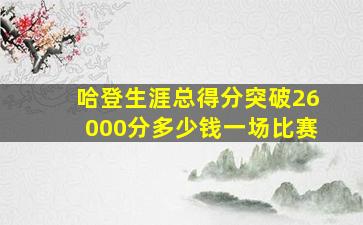 哈登生涯总得分突破26000分多少钱一场比赛