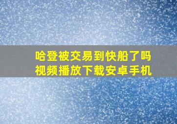 哈登被交易到快船了吗视频播放下载安卓手机