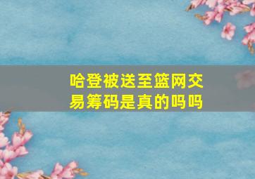 哈登被送至篮网交易筹码是真的吗吗