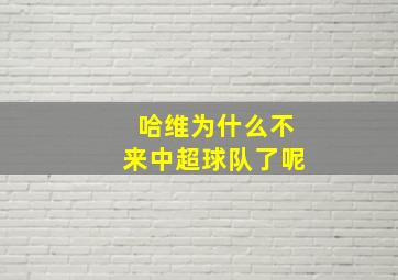 哈维为什么不来中超球队了呢