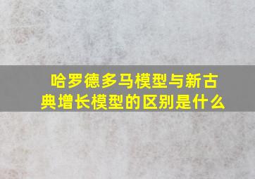 哈罗德多马模型与新古典增长模型的区别是什么