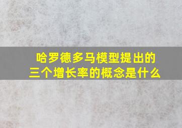 哈罗德多马模型提出的三个增长率的概念是什么