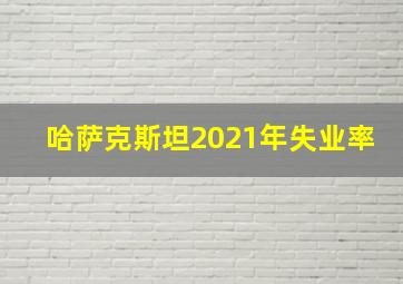 哈萨克斯坦2021年失业率